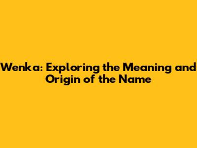 Wenka: Exploring the Meaning and Origin of the Name
