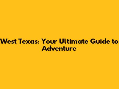 West Texas: Your Ultimate Guide to Adventure
