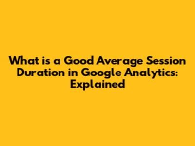 What is a Good Average Session Duration in Google Analytics: Explained