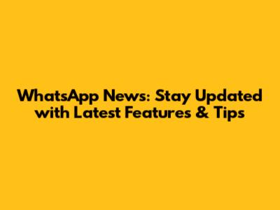 WhatsApp News: Stay Updated with Latest Features & Tips