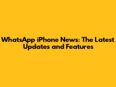 WhatsApp iPhone News: The Latest Updates and Features