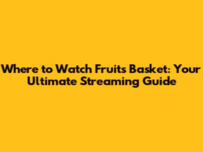 Where to Watch Fruits Basket: Your Ultimate Streaming Guide