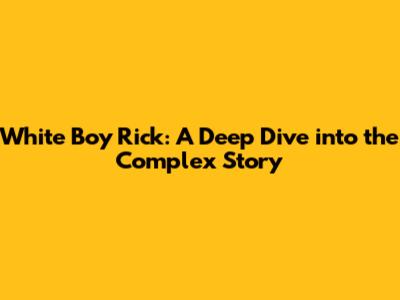 White Boy Rick: A Deep Dive into the Complex Story