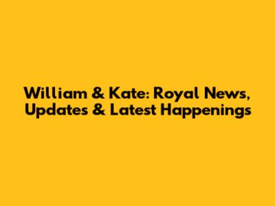 William & Kate: Royal News, Updates & Latest Happenings