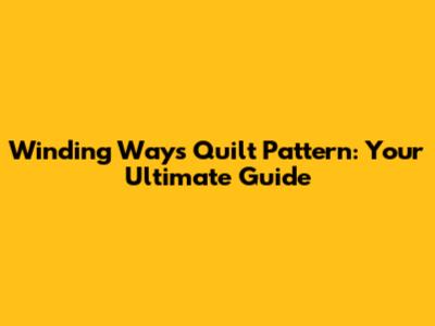 Winding Ways Quilt Pattern: Your Ultimate Guide