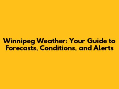 Winnipeg Weather: Your Guide to Forecasts, Conditions, and Alerts