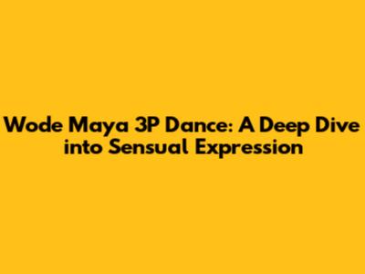 Wode Maya 3P Dance: A Deep Dive into Sensual Expression