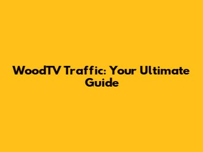 WoodTV Traffic: Your Ultimate Guide