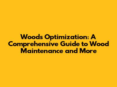 Woods Optimization: A Comprehensive Guide to Wood Maintenance and More