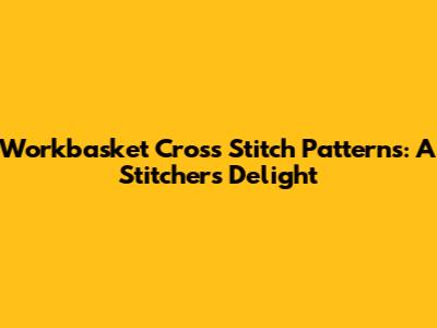 Workbasket Cross Stitch Patterns: A Stitcher's Delight