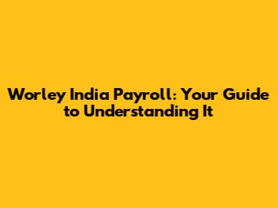 Worley India Payroll: Your Guide to Understanding It