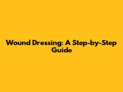 Wound Dressing: A Step-by-Step Guide