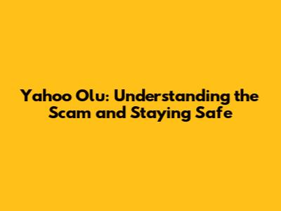 Yahoo Olu: Understanding the Scam and Staying Safe