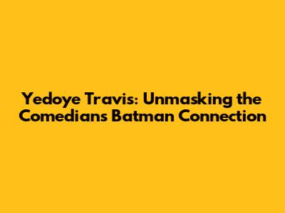 Yedoye Travis: Unmasking the Comedian's Batman Connection