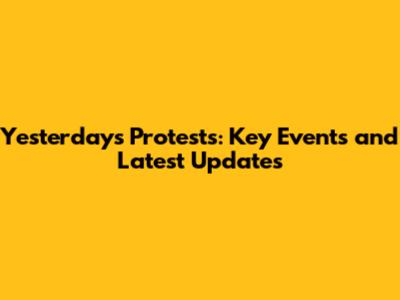 Yesterday's Protests: Key Events and Latest Updates