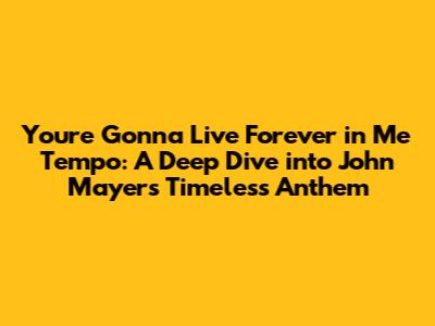 You're Gonna Live Forever in Me Tempo: A Deep Dive into John Mayer's Timeless Anthem