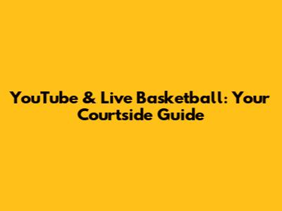 YouTube & Live Basketball: Your Courtside Guide