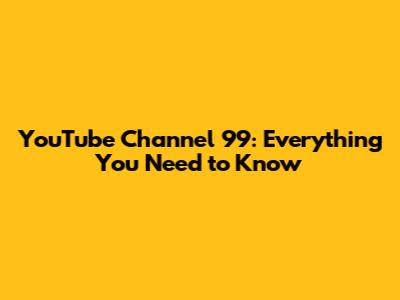 YouTube Channel 99: Everything You Need to Know