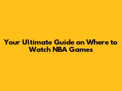 Your Ultimate Guide on Where to Watch NBA Games