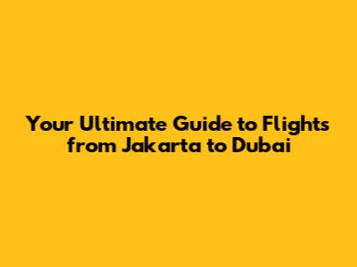 Your Ultimate Guide to Flights from Jakarta to Dubai