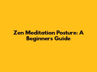 Zen Meditation Posture: A Beginner's Guide