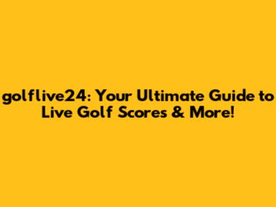 golflive24: Your Ultimate Guide to Live Golf Scores & More!