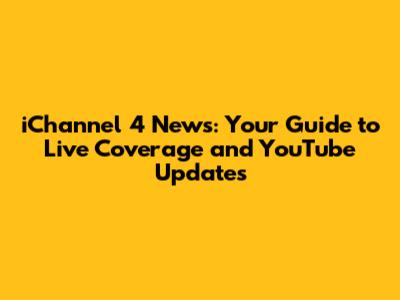 iChannel 4 News: Your Guide to Live Coverage and YouTube Updates