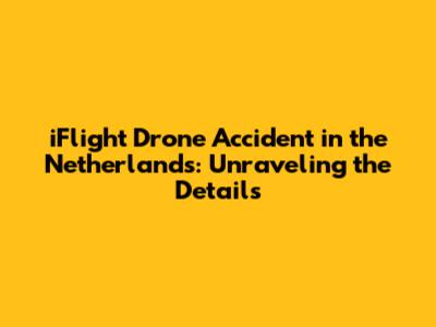 iFlight Drone Accident in the Netherlands: Unraveling the Details