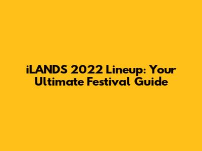 iLANDS 2022 Lineup: Your Ultimate Festival Guide
