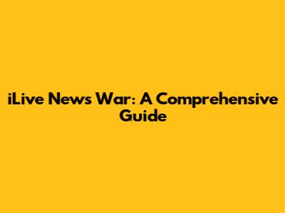 iLive News War: A Comprehensive Guide