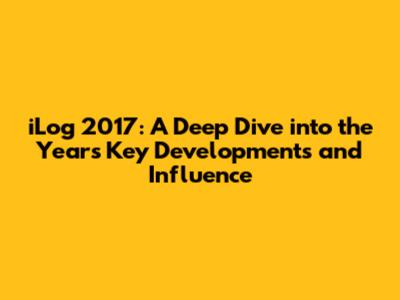 iLog 2017: A Deep Dive into the Year's Key Developments and Influence