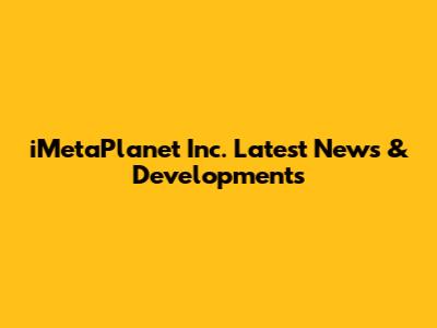iMetaPlanet Inc. Latest News & Developments