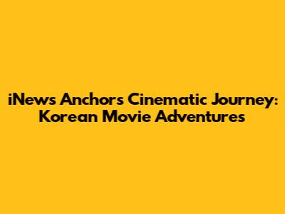 iNews Anchor's Cinematic Journey: Korean Movie Adventures