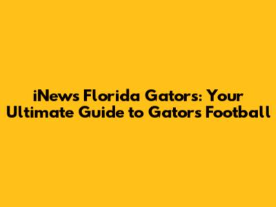 iNews Florida Gators: Your Ultimate Guide to Gators Football