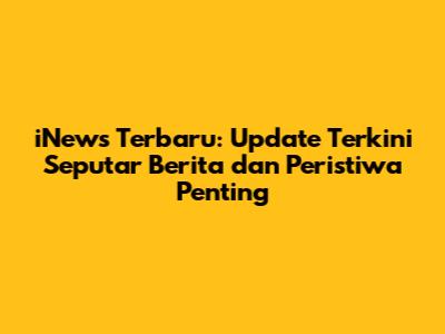 iNews Terbaru: Update Terkini Seputar Berita dan Peristiwa Penting