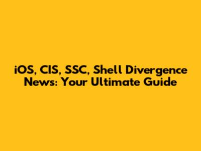 iOS, CIS, SSC, Shell Divergence News: Your Ultimate Guide