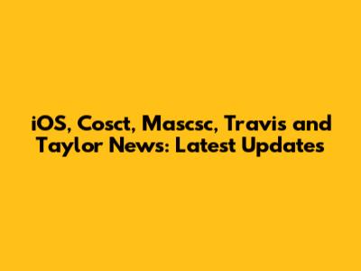 iOS, Cosct, Mascsc, Travis and Taylor News: Latest Updates