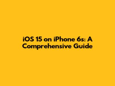 iOS 15 on iPhone 6s: A Comprehensive Guide
