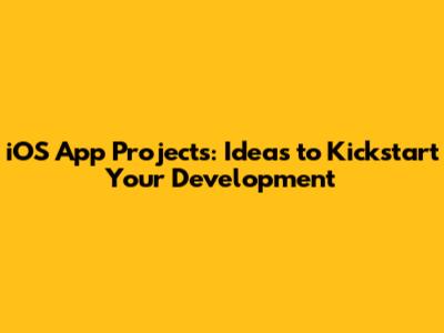 iOS App Projects: Ideas to Kickstart Your Development