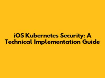 iOS Kubernetes Security: A Technical Implementation Guide