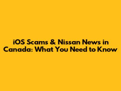 iOS Scams & Nissan News in Canada: What You Need to Know
