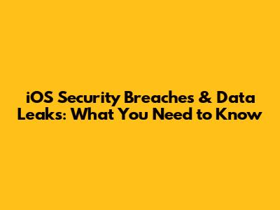 iOS Security Breaches & Data Leaks: What You Need to Know