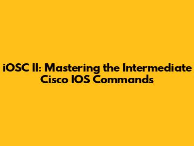 iOSC II: Mastering the Intermediate Cisco IOS Commands