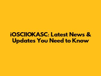 iOSCIIOKASC: Latest News & Updates You Need to Know