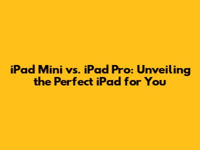 iPad Mini vs. iPad Pro: Unveiling the Perfect iPad for You