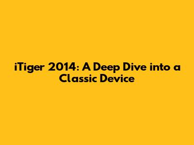 iTiger 2014: A Deep Dive into a Classic Device