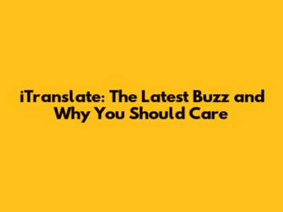 iTranslate: The Latest Buzz and Why You Should Care