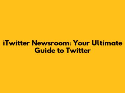 iTwitter Newsroom: Your Ultimate Guide to Twitter