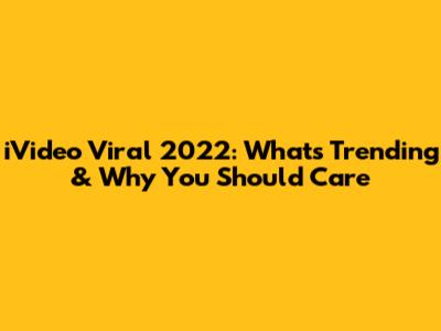 iVideo Viral 2022: What's Trending & Why You Should Care