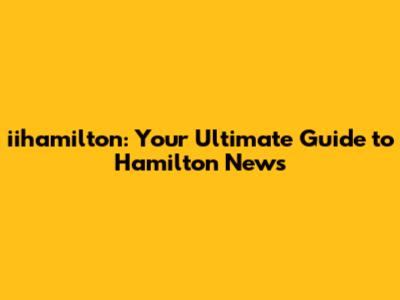 iihamilton: Your Ultimate Guide to Hamilton News